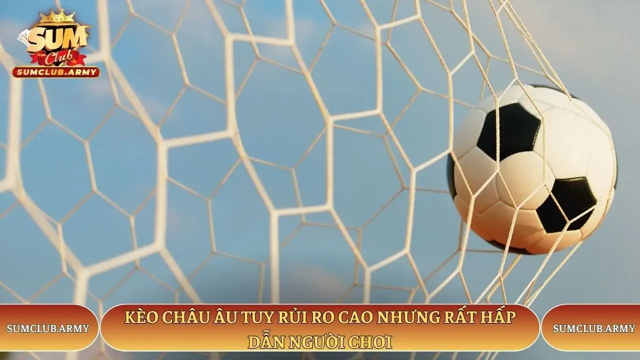 Kèo châu Âu tuy rủi ro cao nhưng rất hấp dẫn người chơi Sumclub
