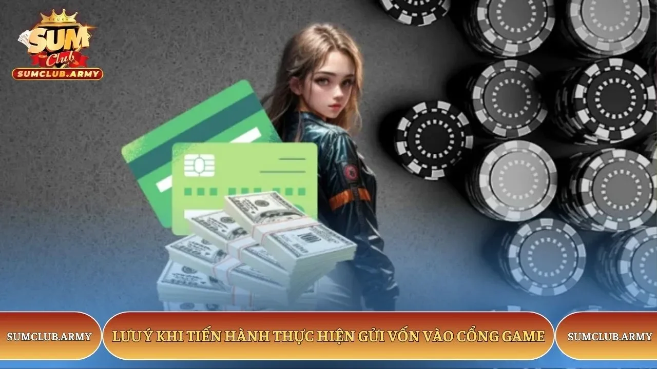 Lưu ý khi tiến hành thực hiện gửi vốn vào cổng game Sumclub